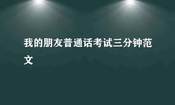 我的朋友普通话考试三分钟范文