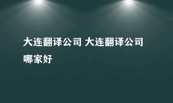 大连翻译公司 大连翻译公司哪家好