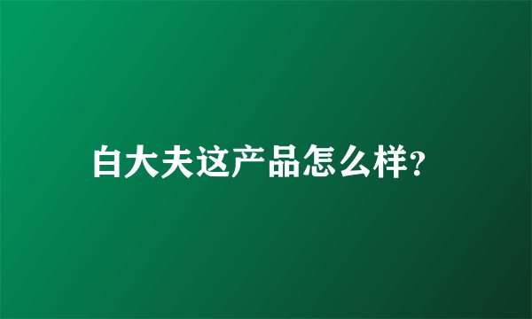 白大夫这产品怎么样？