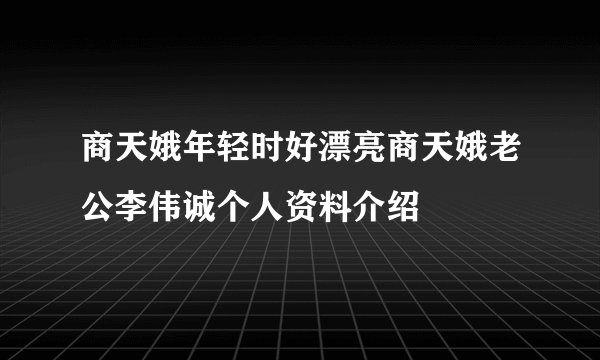 商天娥年轻时好漂亮商天娥老公李伟诚个人资料介绍