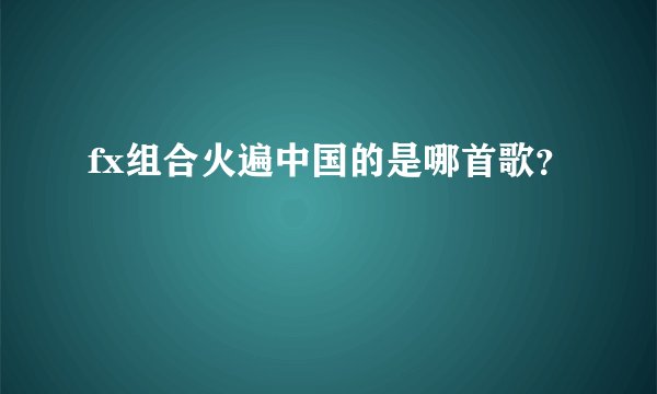 fx组合火遍中国的是哪首歌？