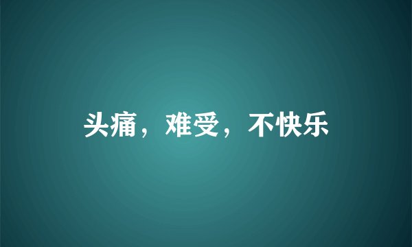 头痛，难受，不快乐