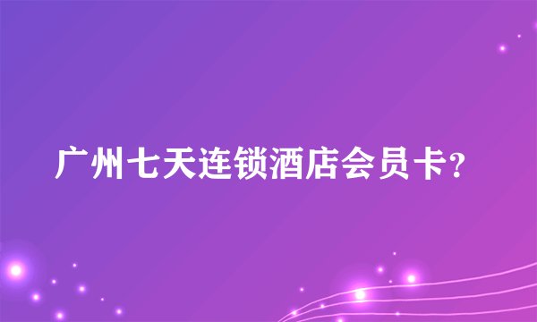 广州七天连锁酒店会员卡？