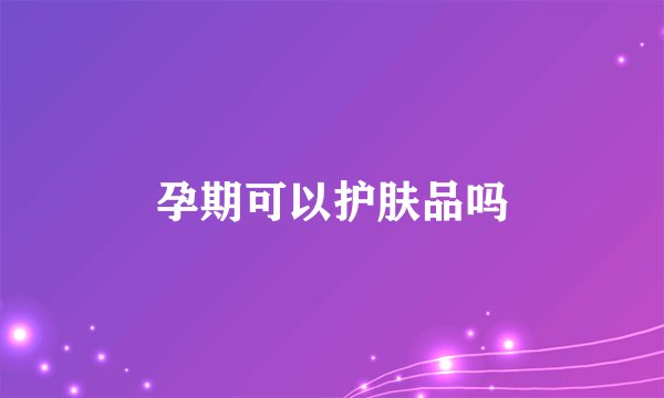 孕期可以护肤品吗