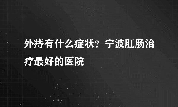 外痔有什么症状？宁波肛肠治疗最好的医院