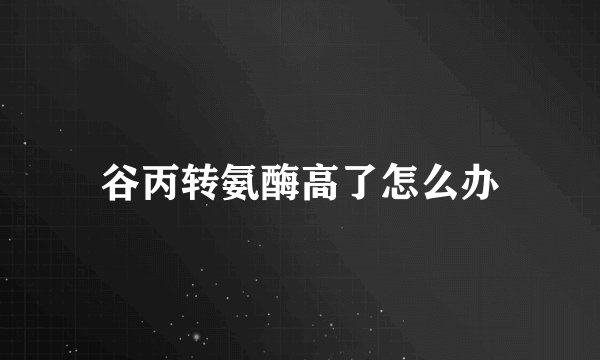 谷丙转氨酶高了怎么办