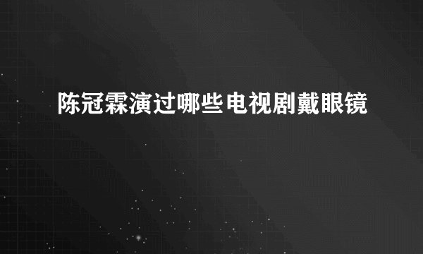 陈冠霖演过哪些电视剧戴眼镜