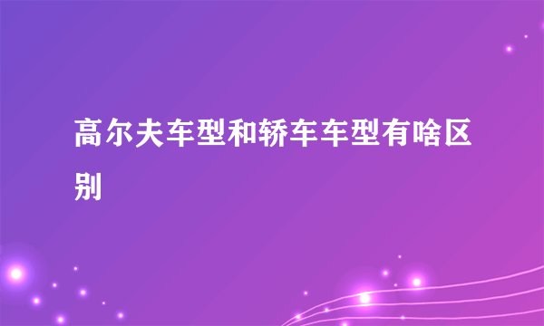 高尔夫车型和轿车车型有啥区别