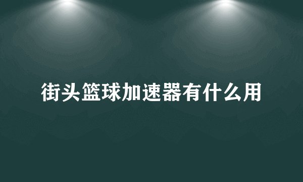 街头篮球加速器有什么用
