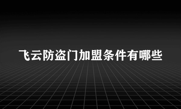 飞云防盗门加盟条件有哪些