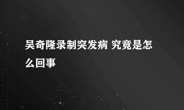 吴奇隆录制突发病 究竟是怎么回事