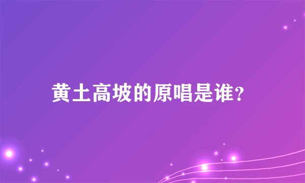 黄土高坡的原唱是谁？