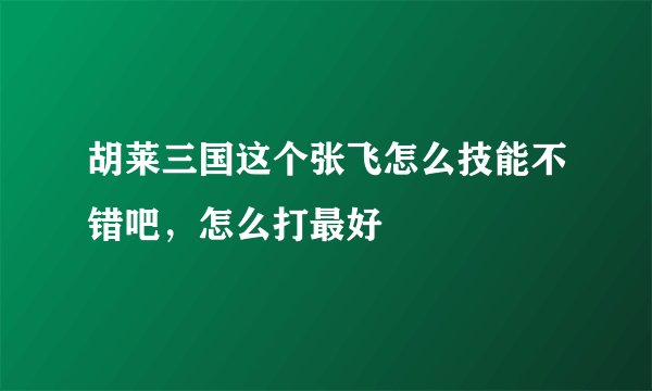 胡莱三国这个张飞怎么技能不错吧，怎么打最好