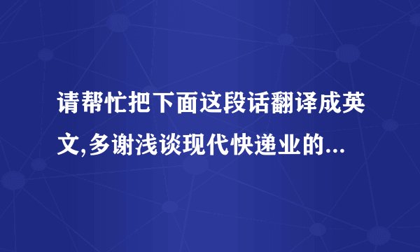 请帮忙把下面这段话翻译成英文,多谢浅谈现代快递业的发展 ——以中通企业为例摘要:我国加入WTO后,经济发展、对外贸易日新月异,对外贸易迅速发展.现代物流作为贸易发展的支柱性产业,它的发展将直接影响我国经济的发展.而快递业作为中国物流业的重要组成部分,对社会的经济、文化交流和人民生活具有十分重要的作用.本文研究了我国快递业的发展现状以及与世界先进国家的差距,以中通快递为例分析了我国快递业的缺陷和不足,并提出相应的发展策略和建议.关键词:快递业;中通快递;现代物流;国际快递