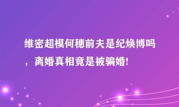 维密超模何穗前夫是纪焕博吗,离婚真相竟是被骗婚!