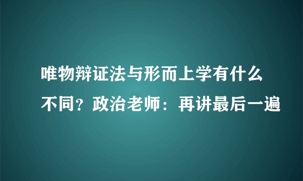 唯物辩证法与形而上学有什么不同？政治老师：再讲最后一遍