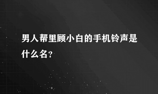 男人帮里顾小白的手机铃声是什么名？