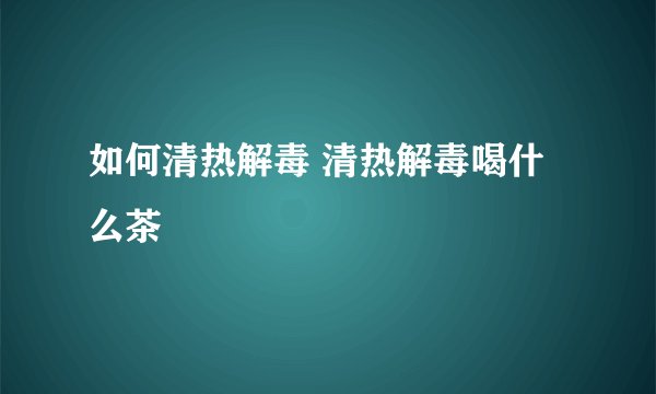 如何清热解毒 清热解毒喝什么茶