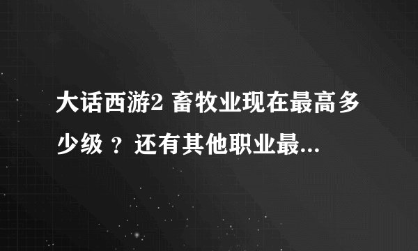 大话西游2 畜牧业现在最高多少级 ？还有其他职业最高都是多少级？