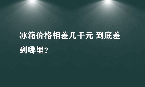 冰箱价格相差几千元 到底差到哪里?