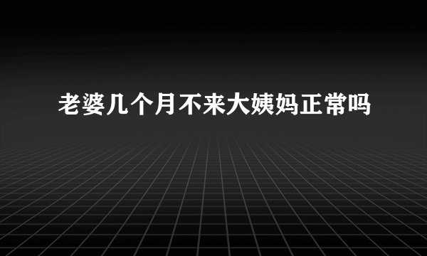 老婆几个月不来大姨妈正常吗