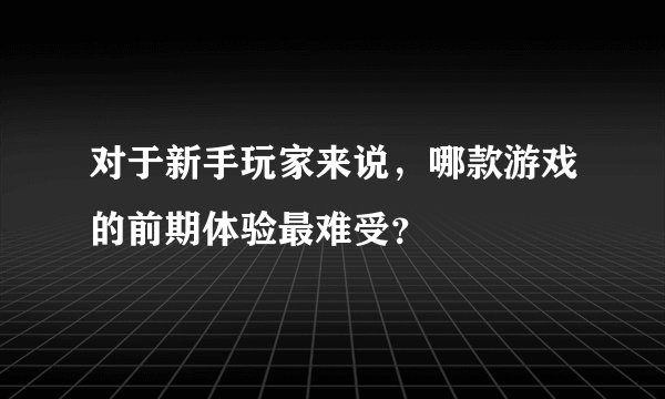 对于新手玩家来说,哪款游戏的前期体验最难受?