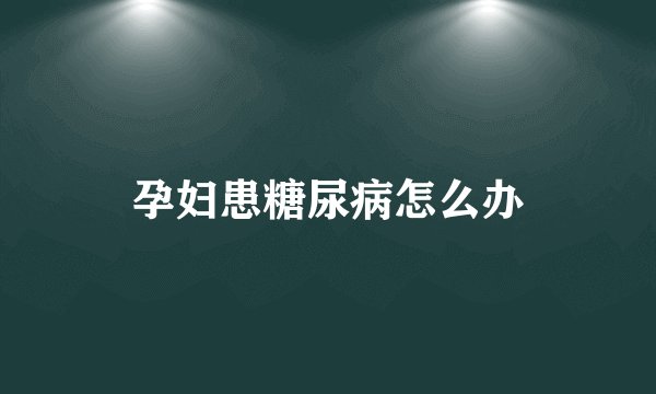孕妇患糖尿病怎么办
