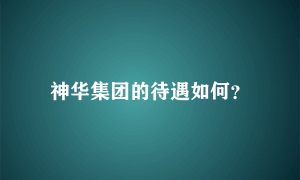 神华集团的待遇如何?