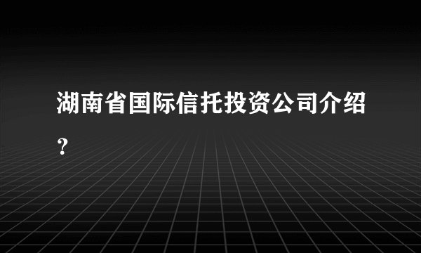 湖南省国际信托投资公司介绍？