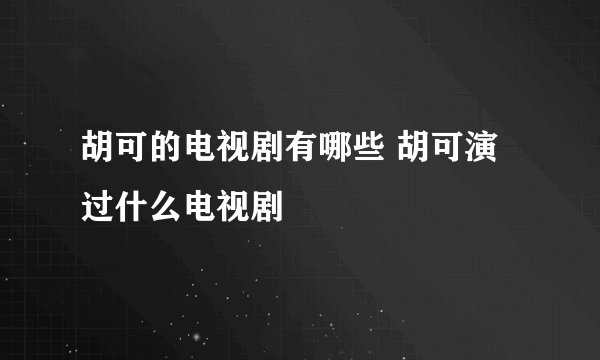 胡可的电视剧有哪些 胡可演过什么电视剧