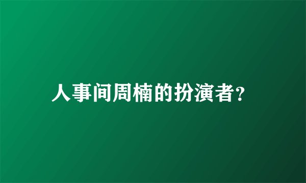 人事间周楠的扮演者？