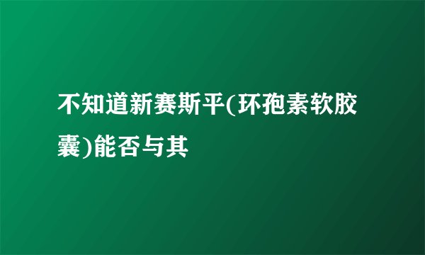 不知道新赛斯平(环孢素软胶囊)能否与其