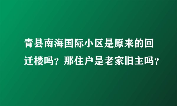 青县南海国际小区是原来的回迁楼吗？那住户是老家旧主吗？