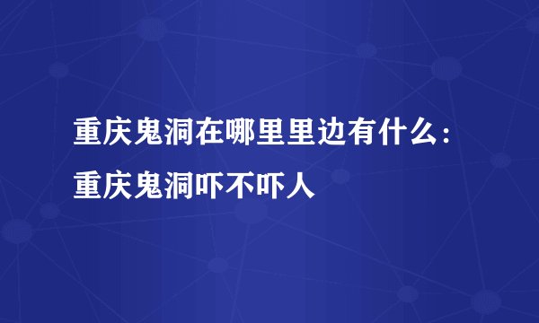 重庆鬼洞在哪里里边有什么:重庆鬼洞吓不吓人