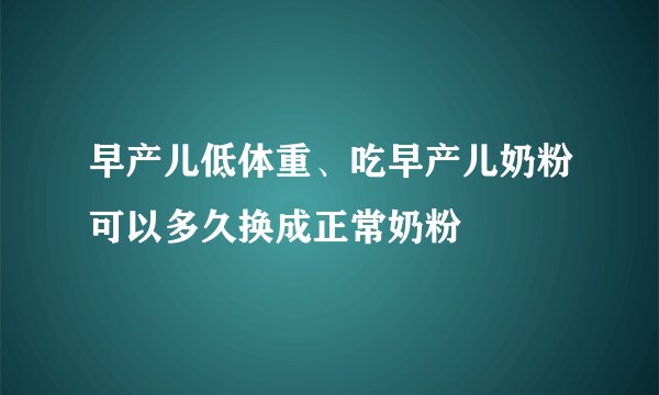 早产儿低体重、吃早产儿奶粉可以多久换成正常奶粉