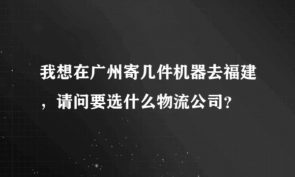 我想在广州寄几件机器去福建，请问要选什么物流公司？