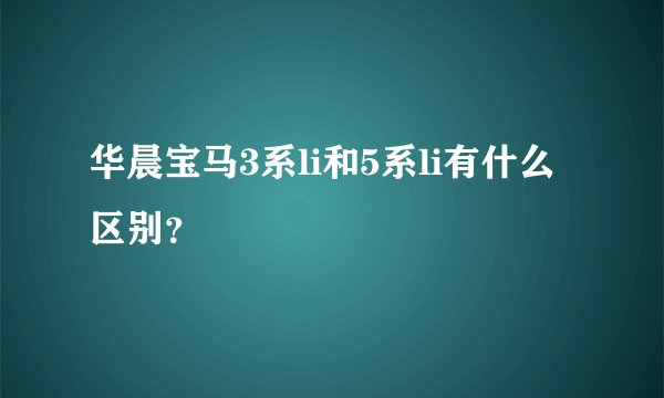 华晨宝马3系li和5系li有什么区别？