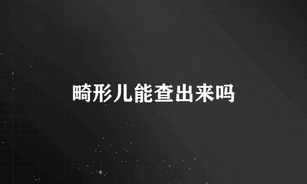 畸形儿能查出来吗
