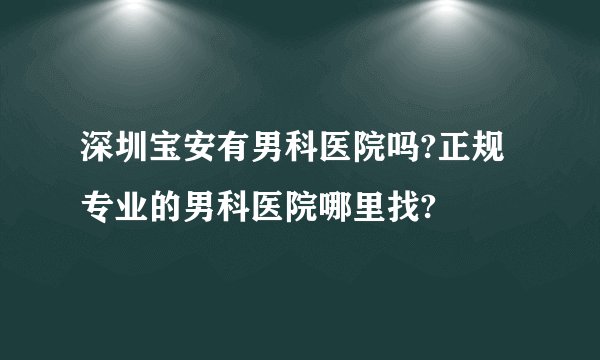 深圳宝安有男科医院吗?正规专业的男科医院哪里找?