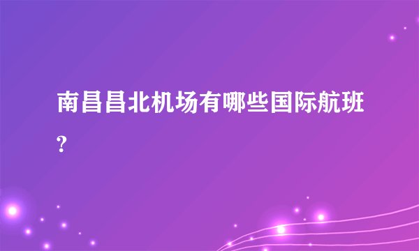 南昌昌北机场有哪些国际航班?