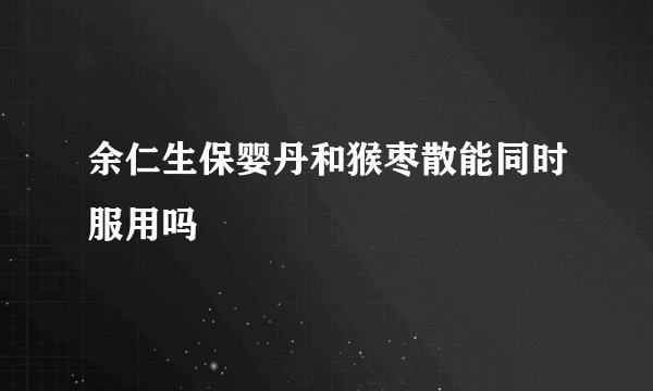 余仁生保婴丹和猴枣散能同时服用吗