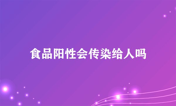 食品阳性会传染给人吗