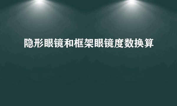 隐形眼镜和框架眼镜度数换算