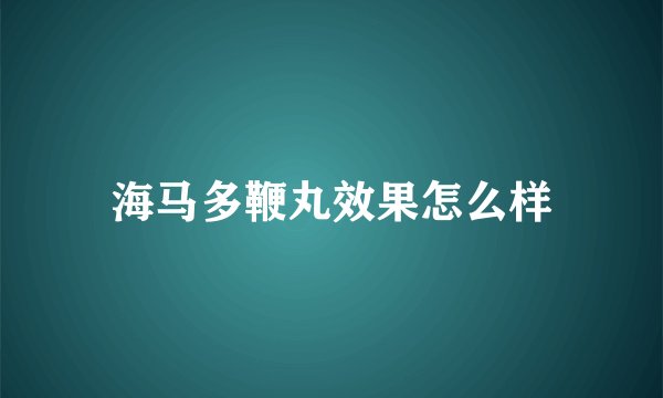 海马多鞭丸效果怎么样