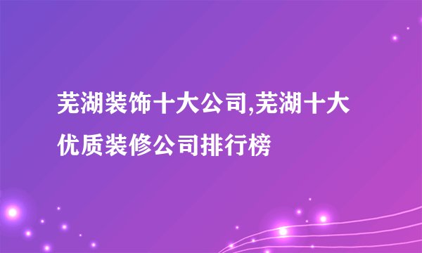 芜湖装饰十大公司,芜湖十大优质装修公司排行榜
