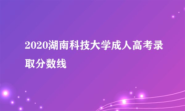 2020湖南科技大学成人高考录取分数线