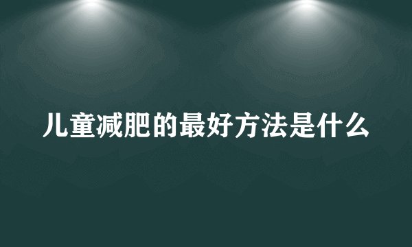 儿童减肥的最好方法是什么