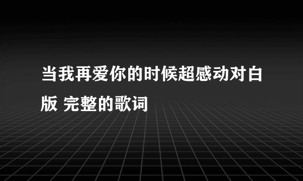 当我再爱你的时候超感动对白版 完整的歌词