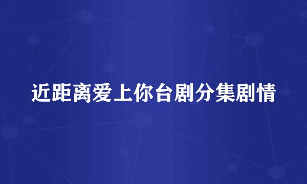 近距离爱上你台剧分集剧情