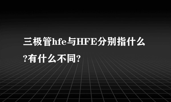 三极管hfe与HFE分别指什么?有什么不同?
